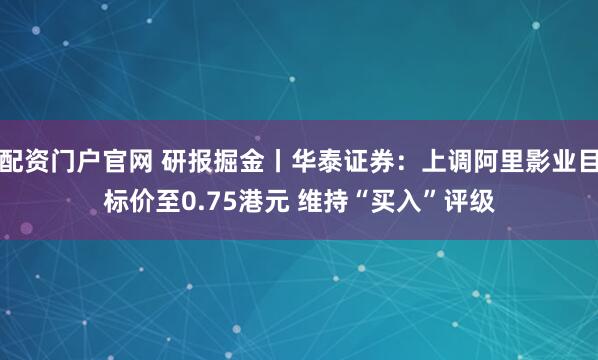 配资门户官网 研报掘金丨华泰证券：上调阿里影业目标价至0.75港元 维持“买入”评级