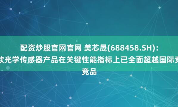 配资炒股官网官网 美芯晟(688458.SH)：多款光学传感器产品在关键性能指标上已全面超越国际竞品