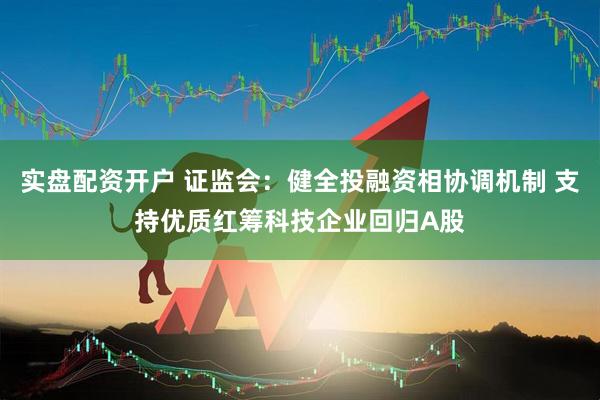 实盘配资开户 证监会：健全投融资相协调机制 支持优质红筹科技企业回归A股