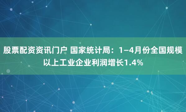 股票配资资讯门户 国家统计局：1—4月份全国规模以上工业企业利润增长1.4%