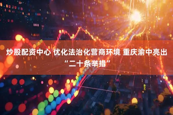 炒股配资中心 优化法治化营商环境 重庆渝中亮出“二十条举措”