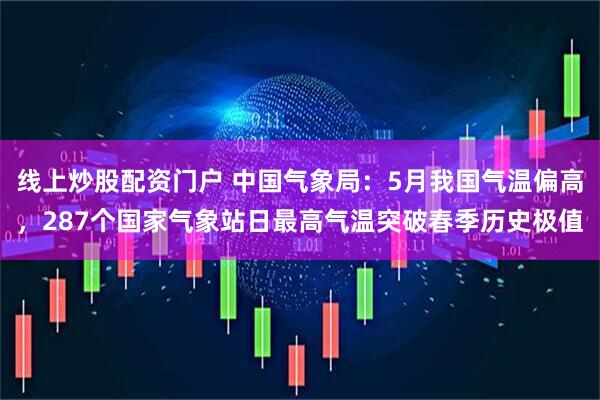 线上炒股配资门户 中国气象局：5月我国气温偏高，287个国家气象站日最高气温突破春季历史极值