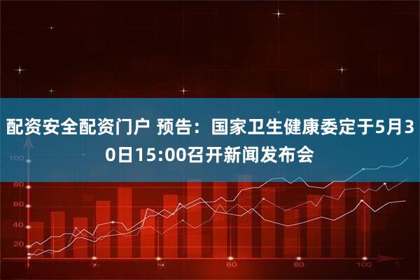 配资安全配资门户 预告：国家卫生健康委定于5月30日15:00召开新闻发布会