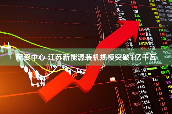 配资中心 江苏新能源装机规模突破1亿千瓦