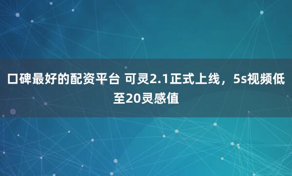 口碑最好的配资平台 可灵2.1正式上线，5s视频低至20灵感值