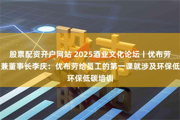 股票配资开户网站 2025酒业文化论坛丨优布劳创始人兼董事长李庆：优布劳给员工的第一课就涉及环保低碳培训
