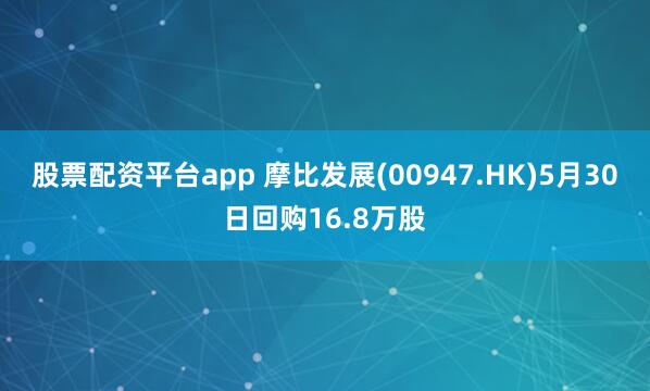股票配资平台app 摩比发展(00947.HK)5月30日回购16.8万股