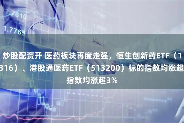 炒股配资开 医药板块再度走强，恒生创新药ETF（159316）、港股通医药ETF（513200）标的指数均涨超3%