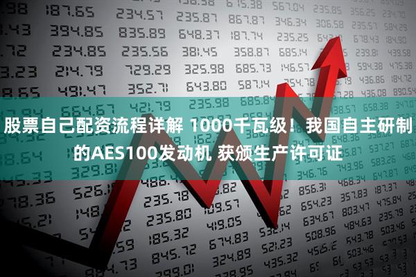 股票自己配资流程详解 1000千瓦级！我国自主研制的AES100发动机 获颁生产许可证