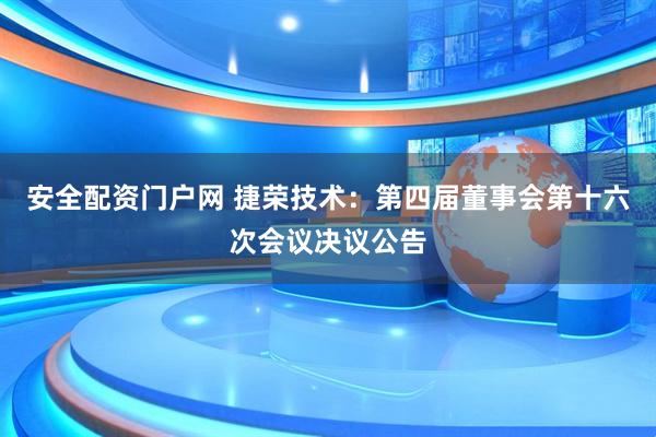 安全配资门户网 捷荣技术：第四届董事会第十六次会议决议公告