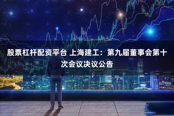 股票杠杆配资平台 上海建工：第九届董事会第十次会议决议公告