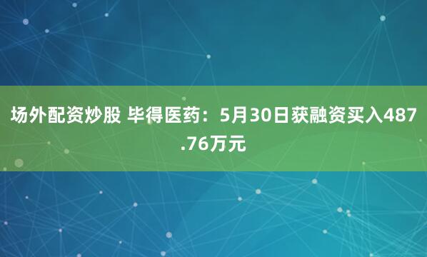 场外配资炒股 毕得医药：5月30日获融资买入487.76万元