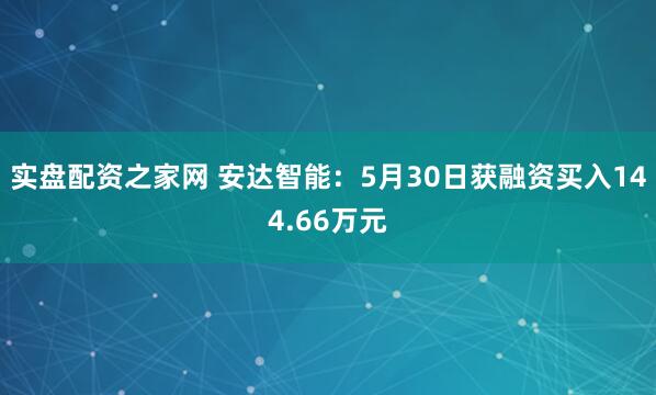 实盘配资之家网 安达智能：5月30日获融资买入144.66万元