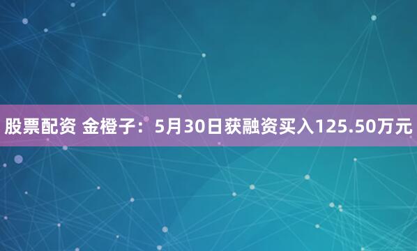 股票配资 金橙子：5月30日获融资买入125.50万元