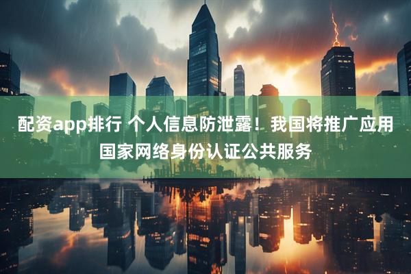 配资app排行 个人信息防泄露！我国将推广应用国家网络身份认证公共服务