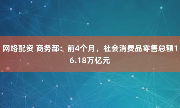 网络配资 商务部：前4个月，社会消费品零售总额16.18万亿元