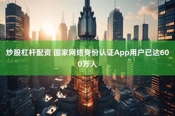 炒股杠杆配资 国家网络身份认证App用户已达600万人