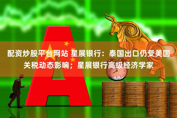 配资炒股平台网站 星展银行：泰国出口仍受美国关税动态影响；星展银行高级经济学家