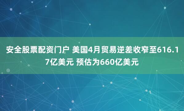 安全股票配资门户 美国4月贸易逆差收窄至616.17亿美元 预估为660亿美元