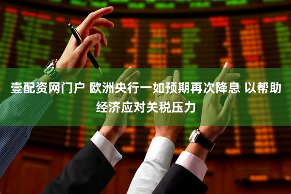 壹配资网门户 欧洲央行一如预期再次降息 以帮助经济应对关税压力