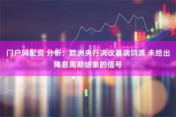 门户网配资 分析：欧洲央行决议基调鸽派 未给出降息周期结束的信号