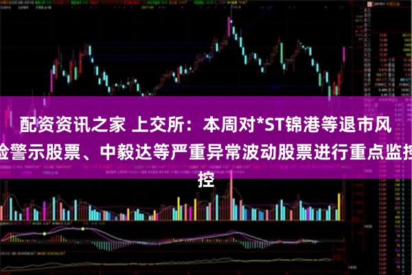 配资资讯之家 上交所：本周对*ST锦港等退市风险警示股票、中毅达等严重异常波动股票进行重点监控