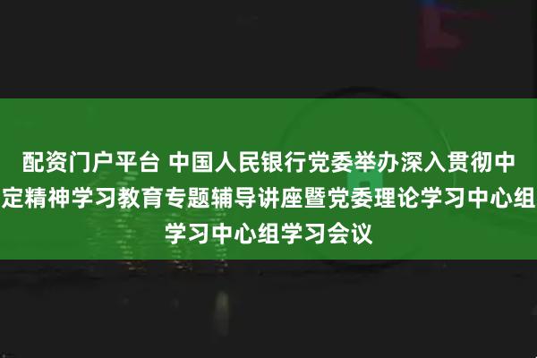 配资门户平台 中国人民银行党委举办深入贯彻中央八项规定精神学习教育专题辅导讲座暨党委理论学习中心组学习会议