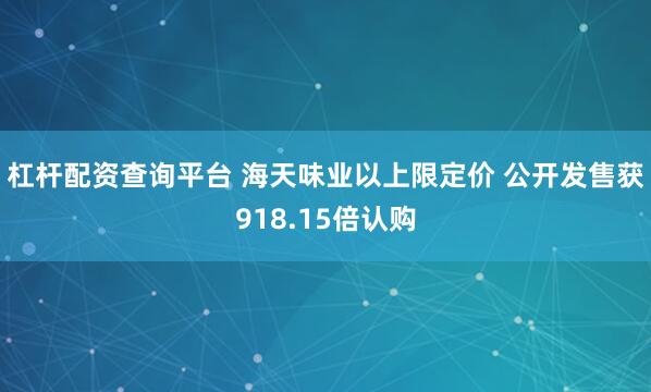 杠杆配资查询平台 海天味业以上限定价 公开发售获918.15倍认购