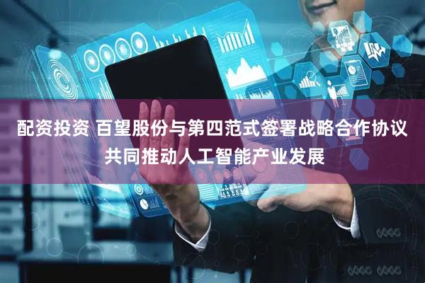 配资投资 百望股份与第四范式签署战略合作协议 共同推动人工智能产业发展