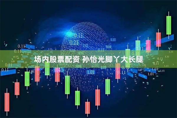 场内股票配资 孙怡光脚丫大长腿