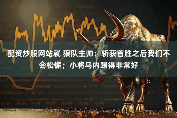 配资炒股网站就 狼队主帅：斩获首胜之后我们不会松懈；小将马内踢得非常好