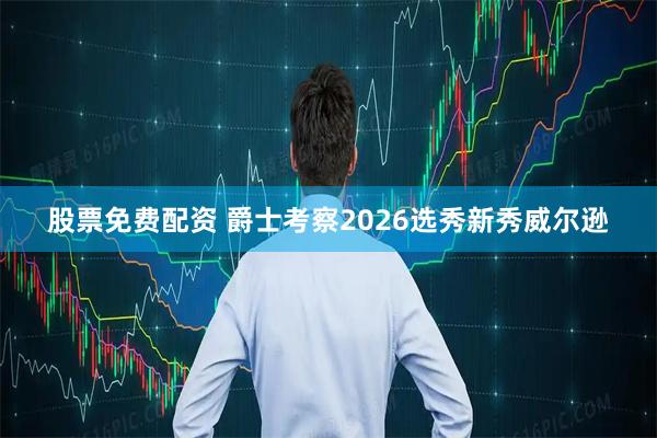 股票免费配资 爵士考察2026选秀新秀威尔逊