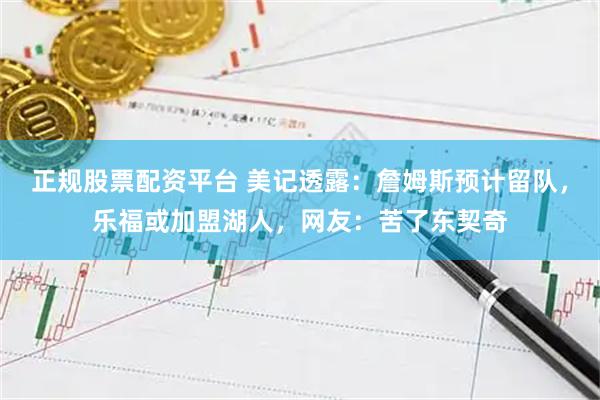 正规股票配资平台 美记透露：詹姆斯预计留队，乐福或加盟湖人，网友：苦了东契奇