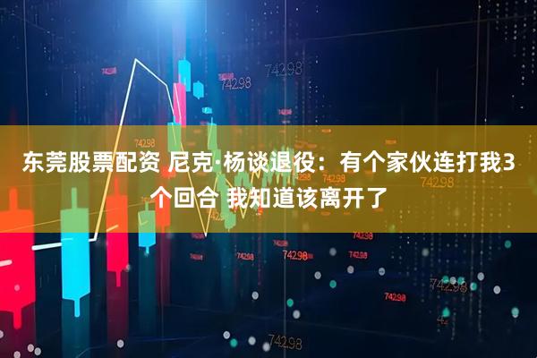 东莞股票配资 尼克·杨谈退役：有个家伙连打我3个回合 我知道该离开了