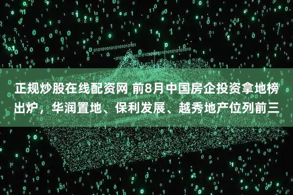 正规炒股在线配资网 前8月中国房企投资拿地榜出炉，华润置地、保利发展、越秀地产位列前三